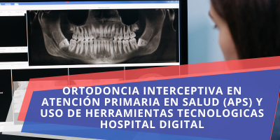 ORTODONCIA INTERCEPTIVA EN ATENCIÓN PRIMARIA EN SALUD (APS) Y USO DE HERRAMIENTAS TECNOLOGICAS HOSPITAL DIGITAL